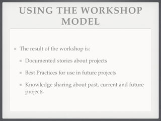 USING THE WORKSHOP
MODEL
The result of the workshop is:
Documented stories about projects
Best Practices for use in future projects
Knowledge sharing about past, current and future
projects
 