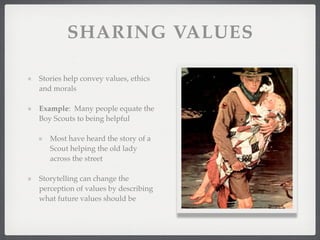 SHARING VALUES
Stories help convey values, ethics
and morals
Example: Many people equate the
Boy Scouts to being helpful
Most have heard the story of a
Scout helping the old lady
across the street
Storytelling can change the
perception of values by describing
what future values should be
 