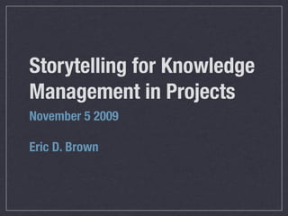 Storytelling for Knowledge
Management in Projects
November 5 2009

Eric D. Brown
 