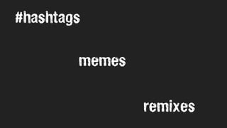 #hashtags
memes
remixes
 