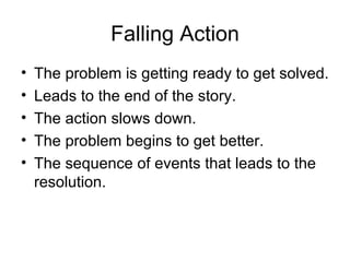 Falling Action The problem is getting ready to get solved. Leads to the end of the story. The action slows down. The problem begins to get better. The sequence of events that leads to the resolution. 