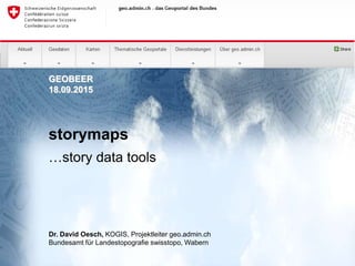 GEOBEER
18.09.2015
storymaps
…story data tools
Dr. David Oesch, KOGIS, Projektleiter geo.admin.ch
Bundesamt für Landestopografie swisstopo, Wabern
 