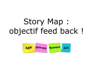 Story Map :
objectif feed back !
 