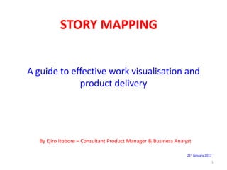 STORY MAPPING
A guide to effective work visualisation and
product delivery
By Ejiro Itobore – Consultant Product Manager & Business Analyst
21st January 2017
1
 