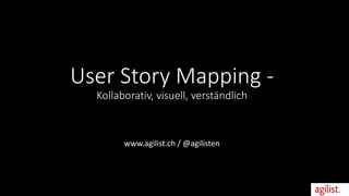 User Story Mapping -
Kollaborativ, visuell, verständlich
www.agilist.ch / @agilisten
 