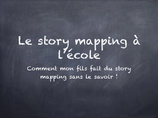 Le story mapping à
l’école
Comment mon fils fait du story
mapping sans le savoir !
 