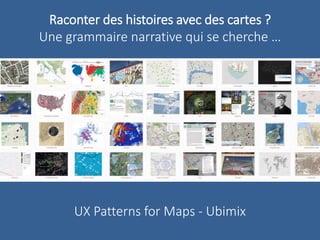 Raconter des histoires avec des cartes ? 
Une grammaire narrative qui se cherche … 
UX Patterns for Maps - Ubimix 
 