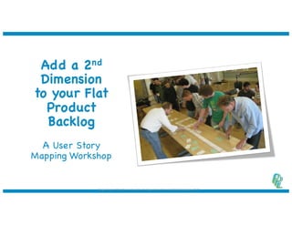 Add a 2nd
Dimension
to your Flat
Product
Backlog
A User Story
Mapping Workshop
Image	Source:	http://www.business-strategy-innovation.com/labels/Customers.html
 