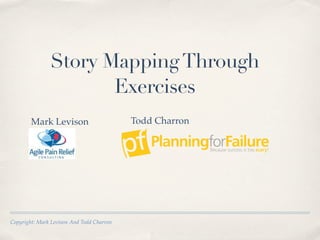 Story Mapping Through
                      Exercises
        Mark Levison                       Todd Charron




Copyright: Mark Levison And Todd Charron
 