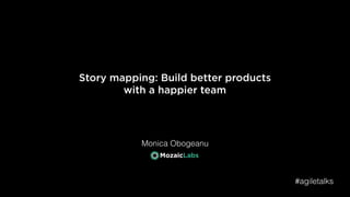 Story mapping: Build better products
with a happier team
Monica Obogeanu
#agiletalks
 