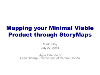 Mapping your Minimal Viable
Product through StoryMaps
Mark Kilby
July 22, 2014
Agile Orlando &
Lean Startup Practitioners of Central Florida
 