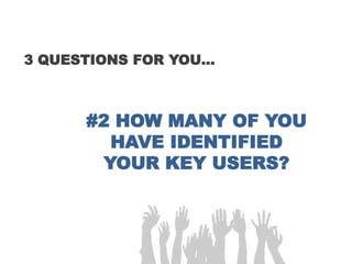 3 QUESTIONS FOR YOU…
#2 HOW MANY OF YOU
HAVE IDENTIFIED
YOUR KEY USERS?
 