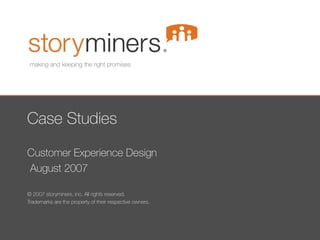 Case Studies Customer Experience Design August 2007 © 2007 storyminers, inc. All rights reserved. Trademarks are the property of their respective owners. making and keeping the right promises 