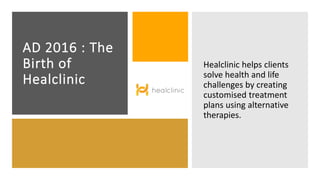Healclinic helps clients
solve health and life
challenges by creating
customised treatment
plans using alternative
therapies.
AD 2016 : The
Birth of
Healclinic
 