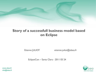Story of a successfull business model based on Eclipse EclipseCon – Santa Clara - 2011 03 24 Etienne JULIOT [email_address] 