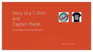 Story of a T-Shirt
and
Captain Planet
Sustainable Consumer Behavior
By: Jahed Hossain
 