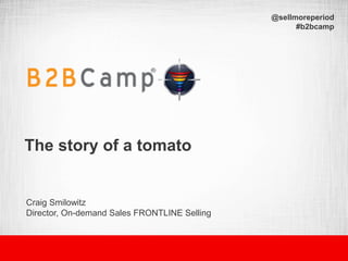 The story of a tomato
Craig Smilowitz
Director, On-demand Sales FRONTLINE Selling
@sellmoreperiod
#b2bcamp
 