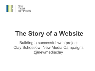 The Story of a Website
Building a successful web project
Clay Schossow, New Media Campaigns
@newmediaclay
 