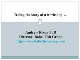 Telling the story of a workshop…



       Andrew Rixon PhD
  Director: Babel Fish Group
http://www.babelfishgroup.com
 