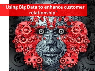 " Using Big Data to enhance customer
relationship"
 