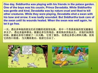 6
One day, Siddhartha was playing with his friends in the palace garden.
One of the boys was his cousin, Prince Devadatta....