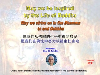 14
愿我们从佛陀的生平中得到启发
愿我们在佛法中努力以结束杜克哈
Credit: Text Contents adapted and edited from ‘Story of The Buddha’ (BuddhaNet)
With Met...