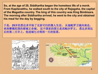 5
So, at the age of 29, Siddhartha began the homeless life of a monk.
From Kapilavatthu, he walked south to the city of Ra...