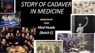 STORY OF CADAVER
IN MEDICINE
PRESENTEDBY
TEAM
MedHeads
{BatchE}
 