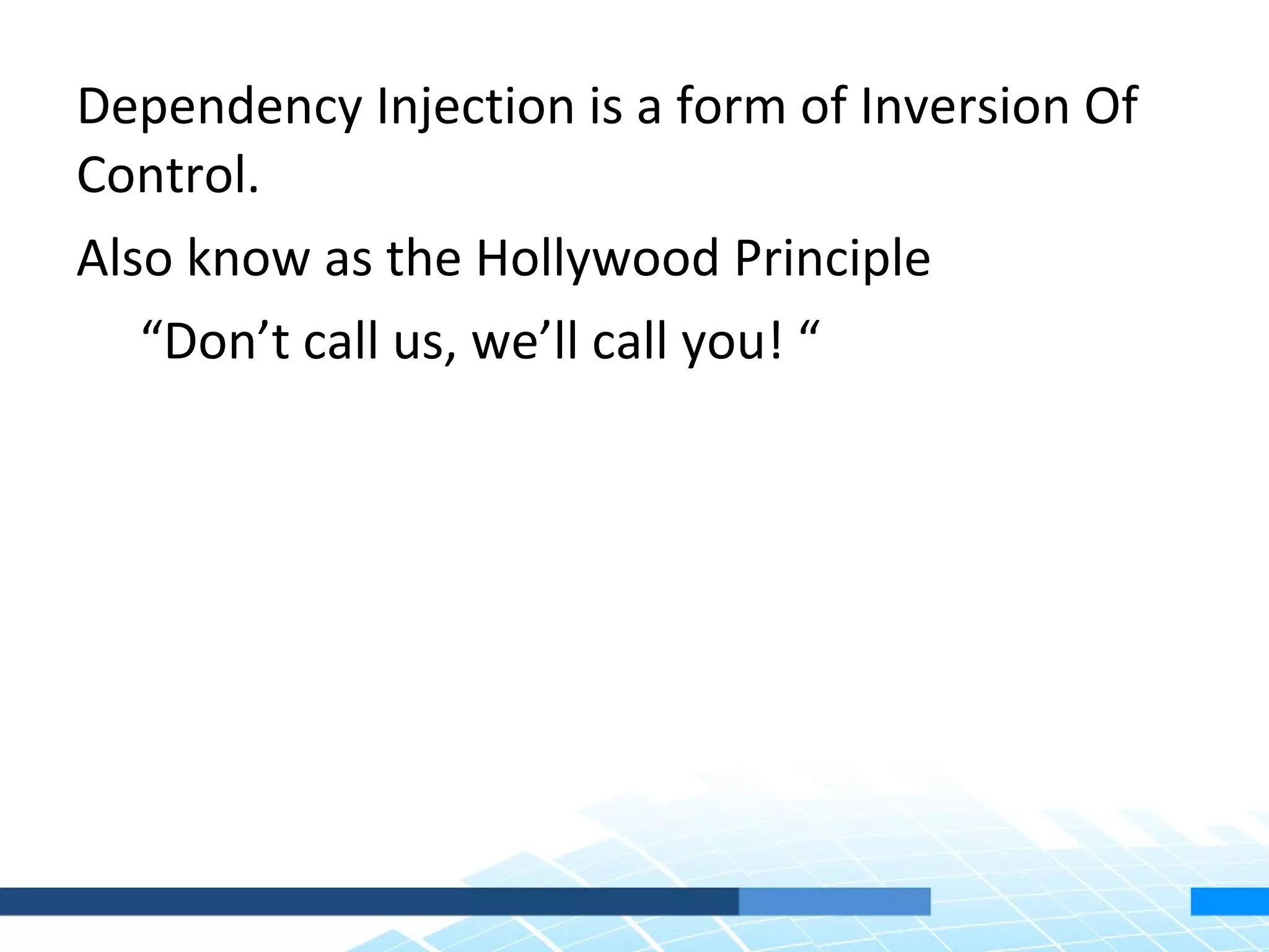 Dependency Injection is a form of Inversion Of
Control.
Also know as the Hollywood Principle
   “Don’t call us, we’ll call you! “
 