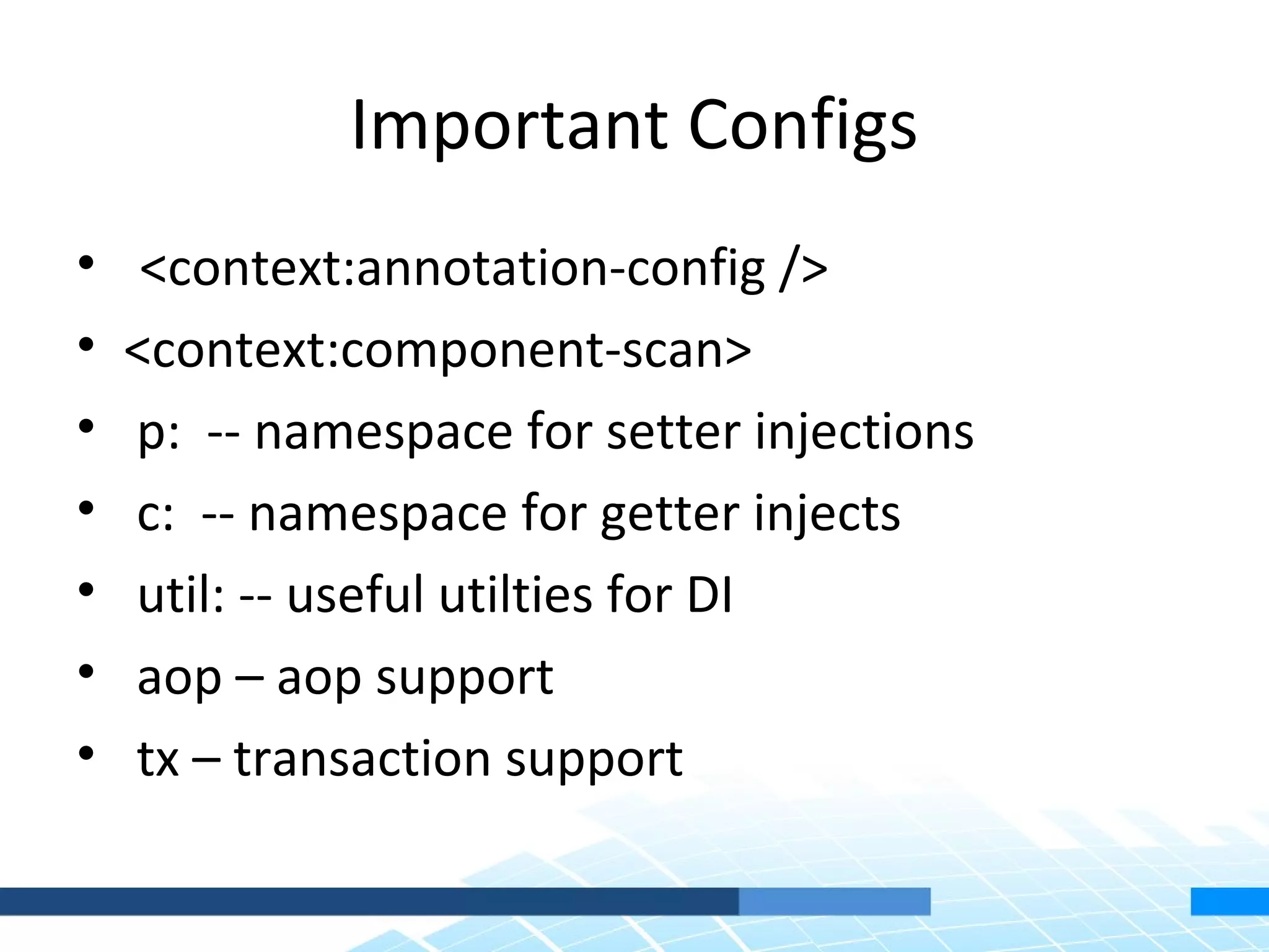 Important Configs
•    <context:annotation-config />
•   <context:component-scan>
•   p: -- namespace for setter injections
•   c: -- namespace for getter injects
•   util: -- useful utilties for DI
•   aop – aop support
•   tx – transaction support
 
