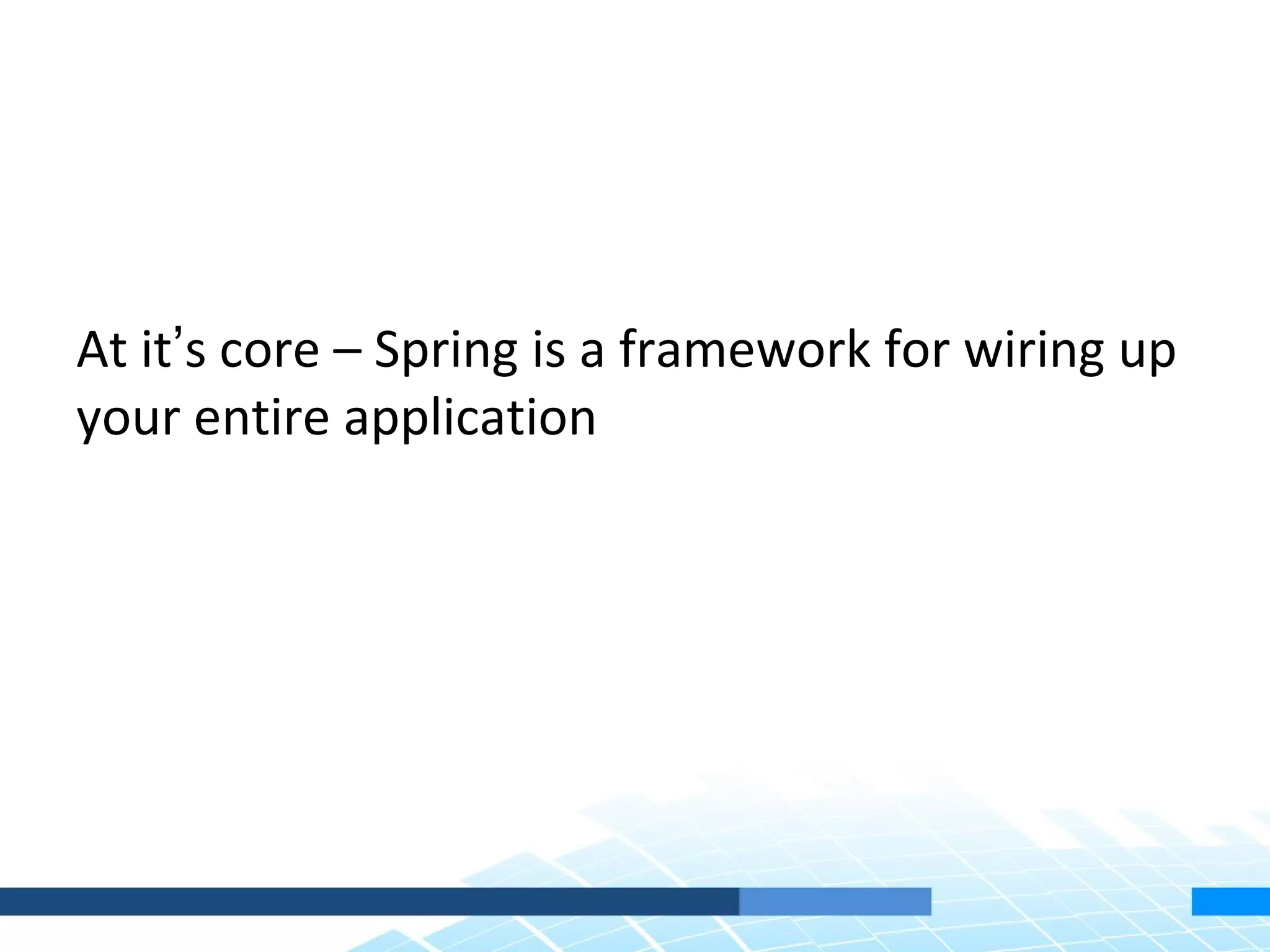 At it’s core – Spring is a framework for wiring up
your entire application
 