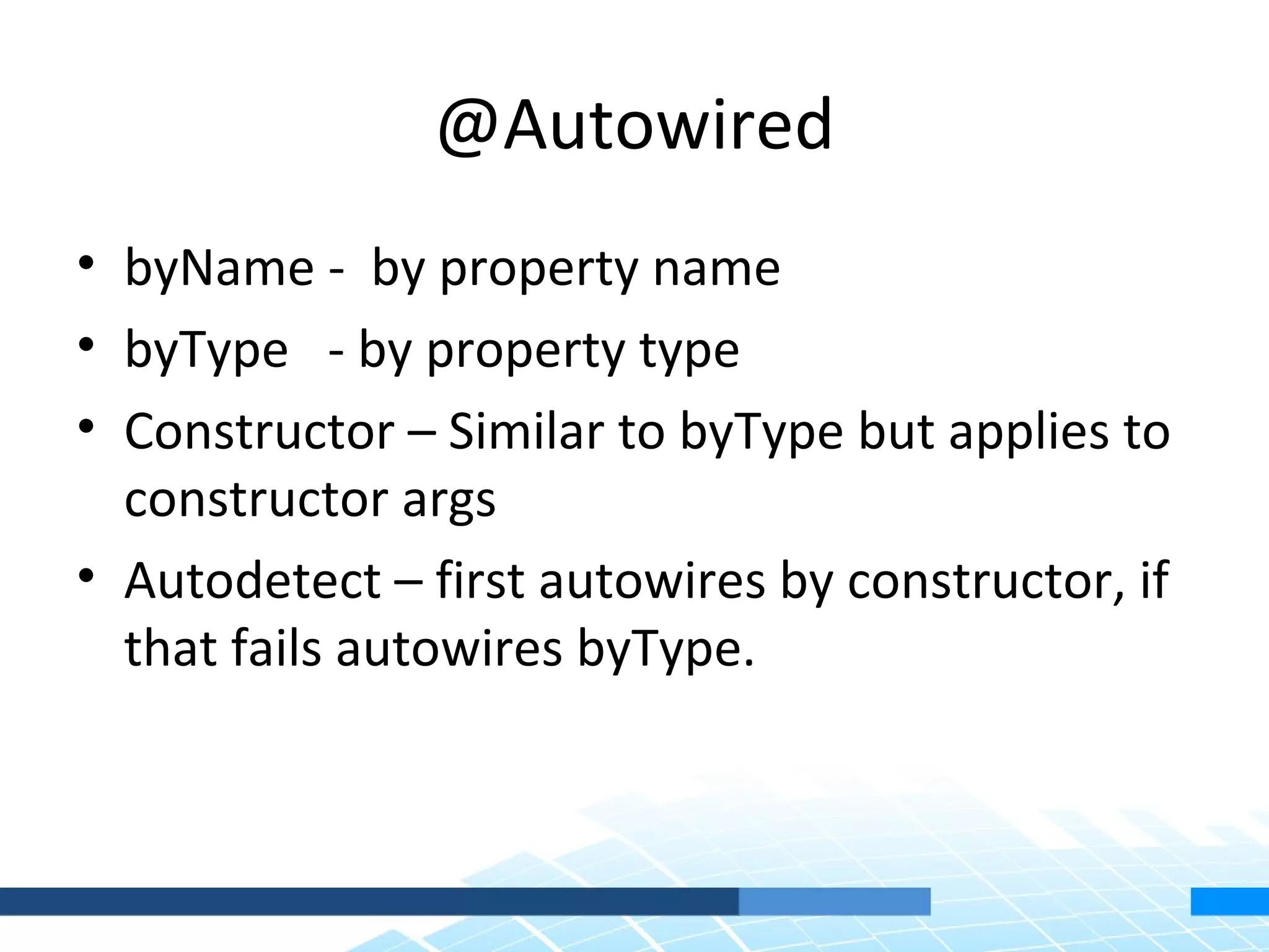 @Autowired
• byName - by property name
• byType - by property type
• Constructor – Similar to byType but applies to
  constructor args
• Autodetect – first autowires by constructor, if
  that fails autowires byType.
 