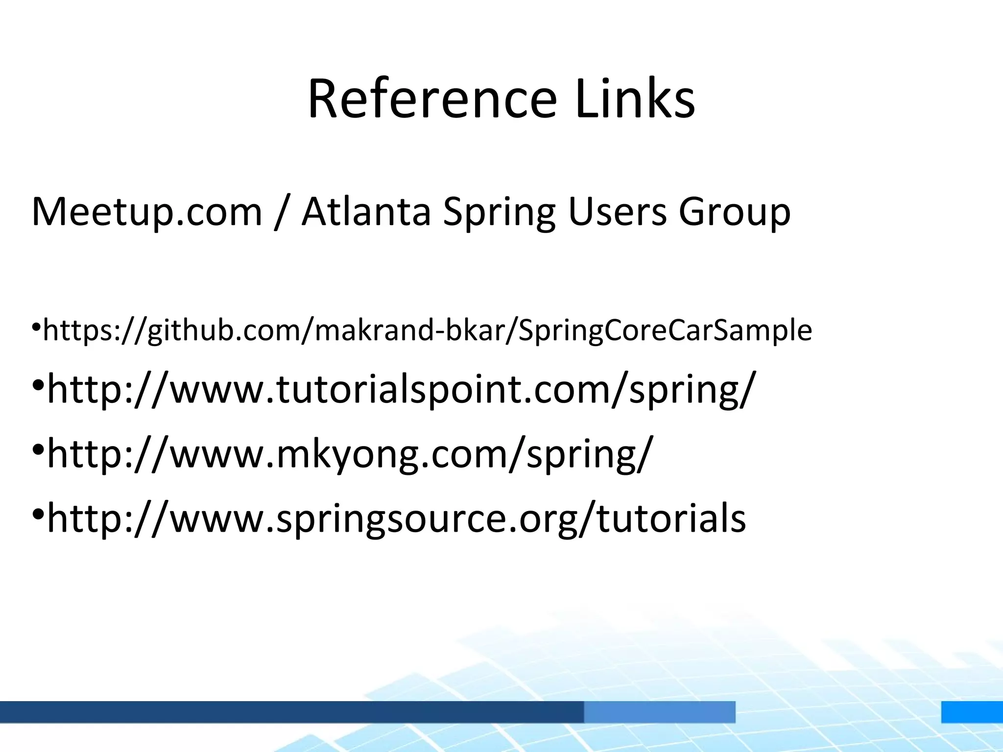 Reference Links
Meetup.com / Atlanta Spring Users Group

•https://github.com/makrand-bkar/SpringCoreCarSample
•http://www.tutorialspoint.com/spring/
•http://www.mkyong.com/spring/
•http://www.springsource.org/tutorials
 