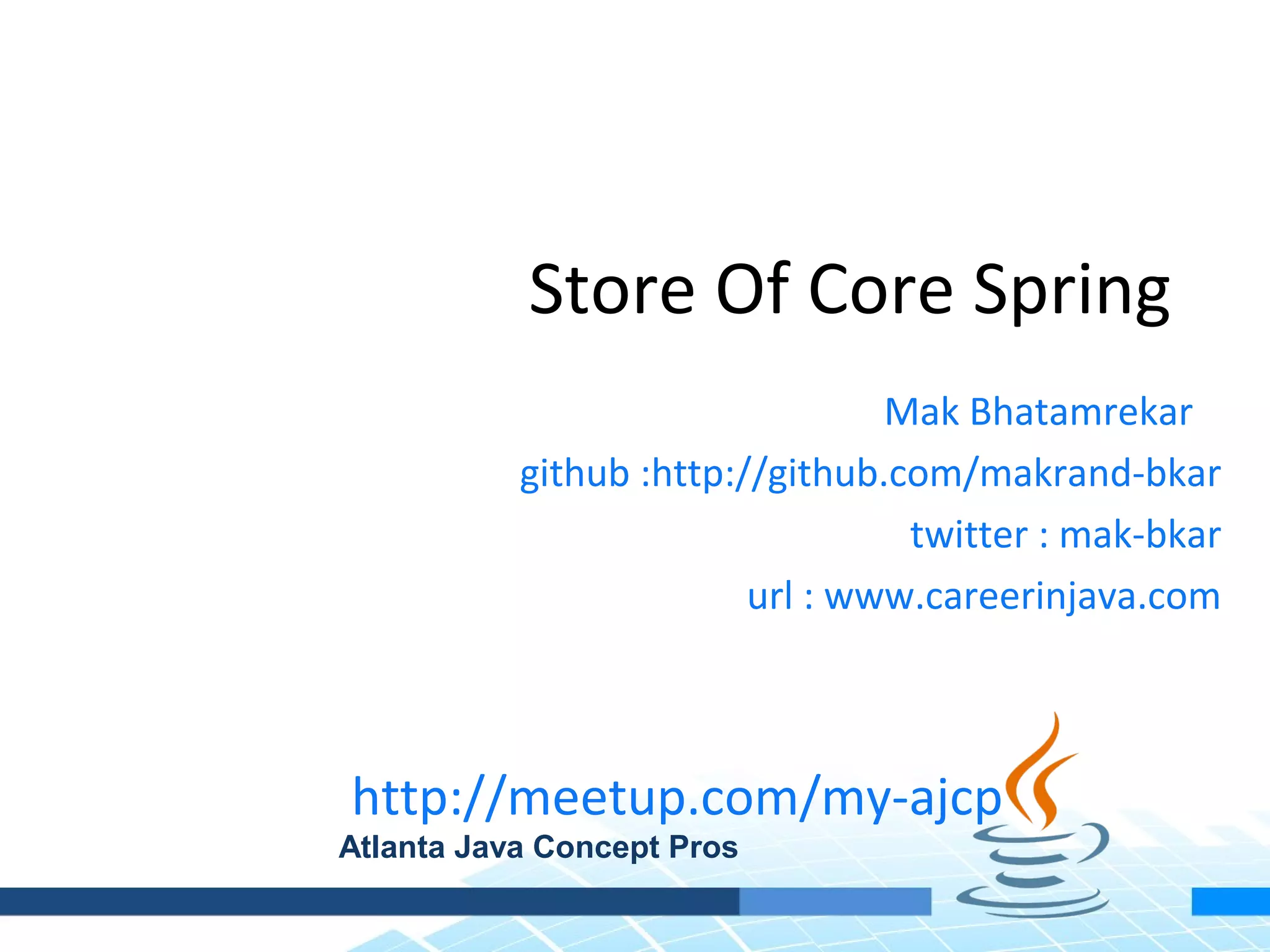 Store Of Core Spring
                                 Mak Bhatamrekar
           github :http://github.com/makrand-bkar
                                  twitter : mak-bkar
                         url : www.careerinjava.com



http://meetup.com/my-ajcp
Atlanta Java Concept Pros
 