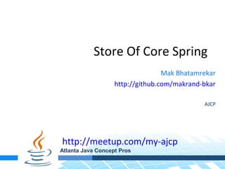 Store Of Core Spring
                                  Mak Bhatamrekar
                   http://github.com/makrand-bkar

                                             AJCP




http://meetup.com/my-ajcp
Atlanta Java Concept Pros
 