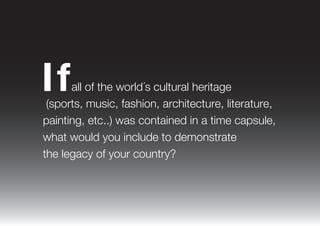 If

all of the world´s cultural heritage
(sports, music, fashion, architecture, literature,
painting, etc..) was contained in a time capsule,
what would you include to demonstrate
the legacy of your country?

 