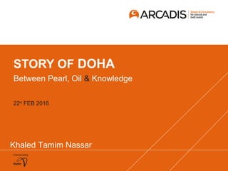 STORY OF DOHA
Between Pearl, Oil & Knowledge
22nd
FEB 2016
Khaled Tamim Nassar
 
