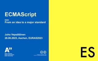 ECMAScript
From an idea to a major standard
Juho Vepsäläinen
28.06.2023, Aachen, EURAS2023
Content is available under
CC BY 4.0 unless otherwise stated
ES
 
