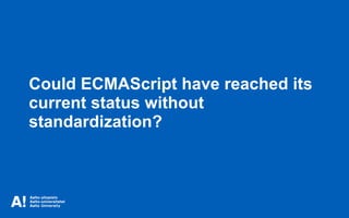 Could ECMAScript have reached its
current status without
standardization?
 