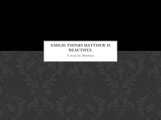 EMILIE THINKS MATTHEW IS
        BEAUTIFUL
      A story by Matthew.
 
