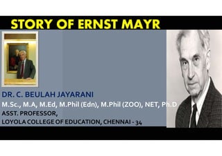 STORY OF ERNST MAYR
DR. C. BEULAH JAYARANI
M.Sc., M.A, M.Ed, M.Phil (Edn), M.Phil (ZOO), NET, Ph.D
ASST. PROFESSOR,
LOYOLA COLLEGE OF EDUCATION, CHENNAI - 34
 