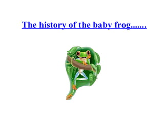 The history of the baby frog.......
 