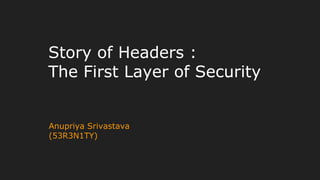 Story of Headers :
The First Layer of Security
Anupriya Srivastava
(53R3N1TY)
 