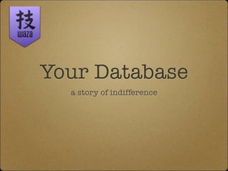Your Database
  a story of indifference
 