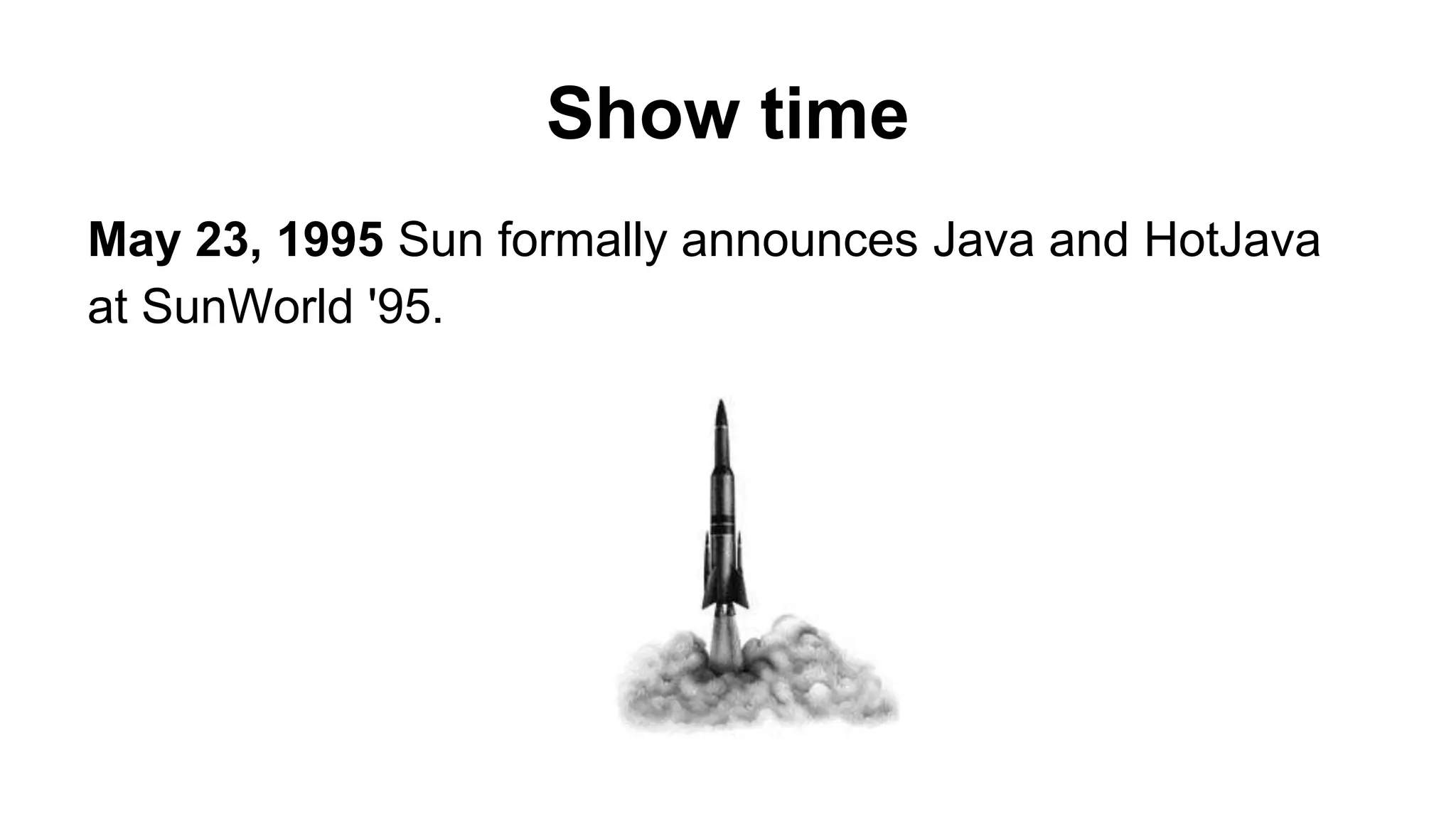 Show time
May 23, 1995 Sun formally announces Java and HotJava
at SunWorld '95.
 