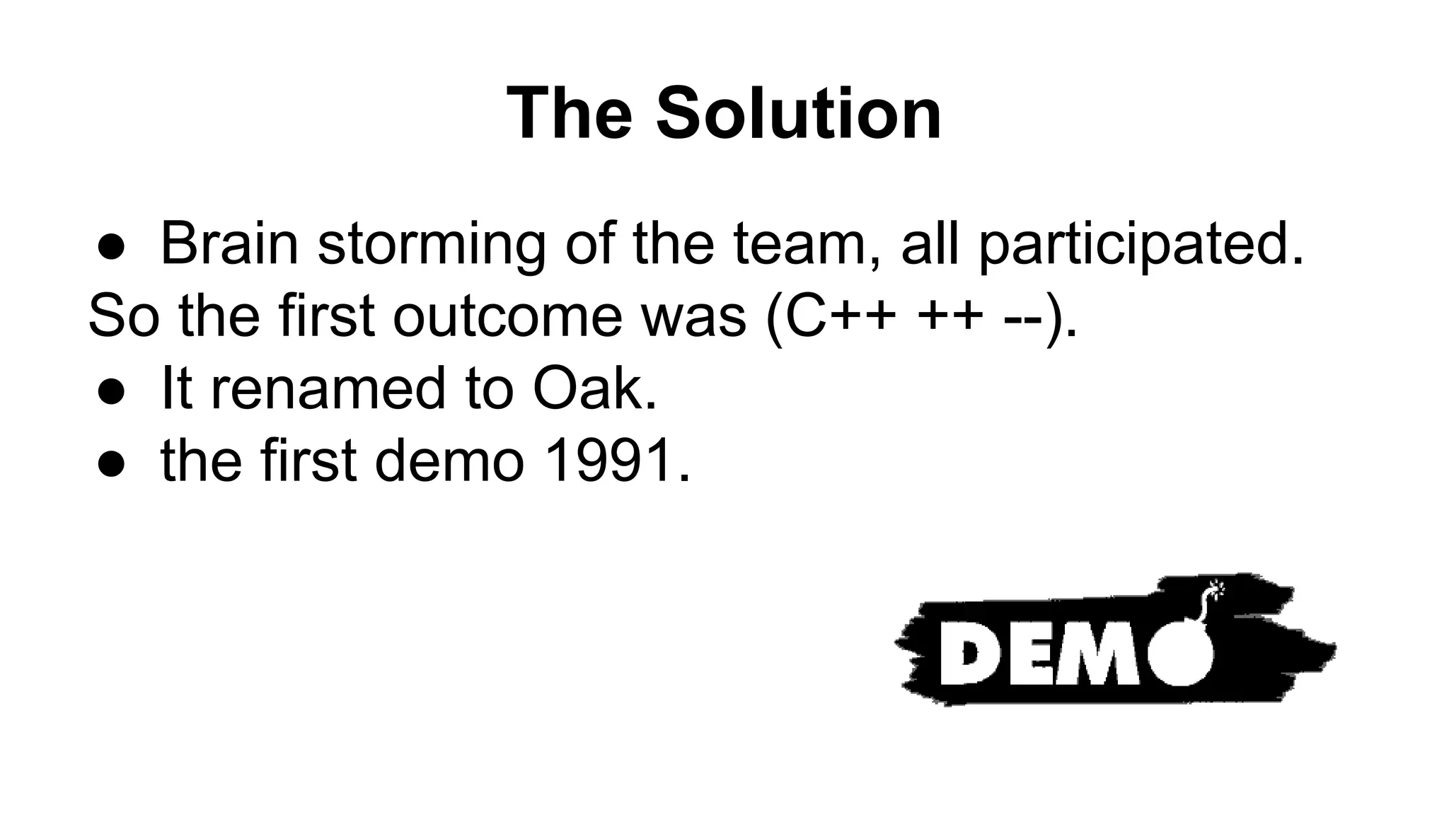 The Solution
● Brain storming of the team, all participated.
So the first outcome was (C++ ++ --).
● It renamed to Oak.
● the first demo 1991.
 