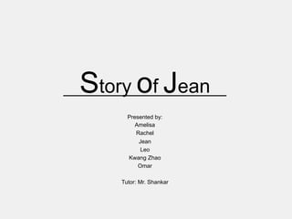 Story of Jean
Presented by:
Amelisa
Rachel
Jean
Leo
Kwang Zhao
Omar
Tutor: Mr. Shankar
 