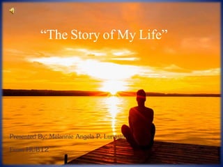 “The Story of My Life” 
Presented By: Melannie Angela P. Lunasin 
From HUB12 
 