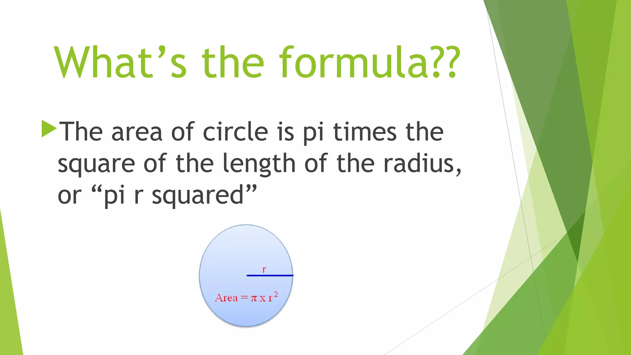 What’s the formula??
The area of circle is pi times the
square of the length of the radius,
or “pi r squared”
 