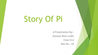 Story Of Pi
A Presentation By:-
Zamaan Khan Lodhi
Class IX A
Roll No.: 43
 